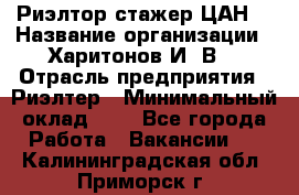 Риэлтор-стажер(ЦАН) › Название организации ­ Харитонов И. В. › Отрасль предприятия ­ Риэлтер › Минимальный оклад ­ 1 - Все города Работа » Вакансии   . Калининградская обл.,Приморск г.